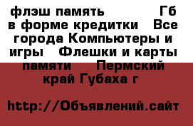 флэш-память   16 - 64 Гб в форме кредитки - Все города Компьютеры и игры » Флешки и карты памяти   . Пермский край,Губаха г.